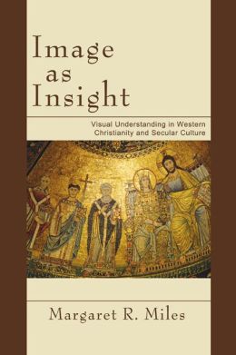 Image as Insight: Visual Understanding in Western Christianity and Secular Culture Margaret R. Miles