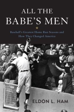 All the Babe's Men: Baseball's Greatest Home Run Seasons and How They Changed America Eldon L. Ham