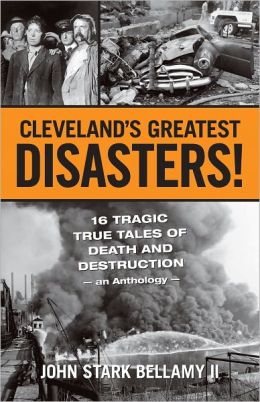 Cleveland's Greatest Disasters!: Sixteen Tragic Tales of Death and Destruction--An Anthology John Bellamy II