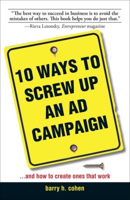 10 Ways To Screw Up An Ad Campaign: And How to Create Ones That Work Barry H. Cohen