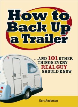 How to Back Up a Trailer...and 101 Other Things Every Real Guy Should Know