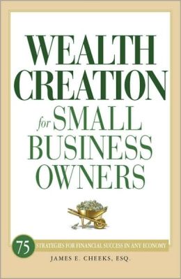Wealth Creation for Small Business Owners: 75 Strategies for Financial Success in Any Economy James E. Cheeks