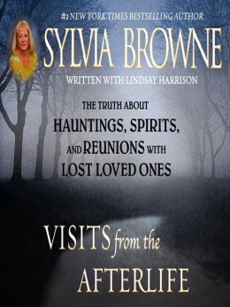 Visits from the Afterlife: The Truth About Hauntings, Spirits, and Reunions with Lost Loved Ones Sylvia Browne