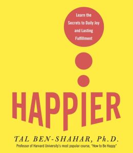 Happier: Learn the Secrets to Daily Joy and Lasting Fulfillment Tal Ben-Shahar and Jeff Woodman