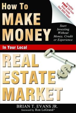 How To Make Money In Your Local Real Estate Market: Start Investing Without Money, Credit or Experience