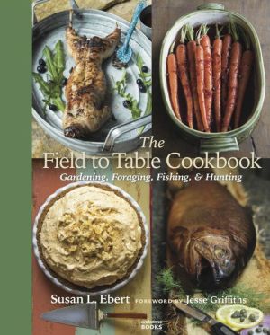 The Field to Table Cookbook: Gardening, Foraging, Fishing, & Hunting