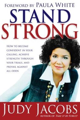 Stand Strong: How to Become Confident in Your Calling, Achieve Strength Through Your Trials and Prevail Against All Odds Judy Jacobs