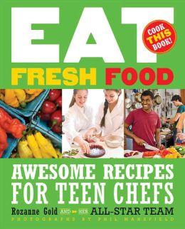 Eat Fresh Food: Awesome Recipes for Teen Chefs Rozanne Gold and Phil Mansfield