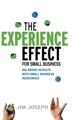 The Experience Effect For Small Business: Big Brand Results with Small Business Resources Jim Joseph