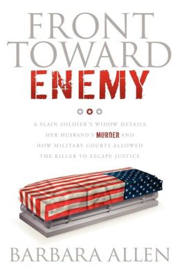 Front Toward Enemy: A Slain Soldier's Widow Details Her Husband's Murder and How Military Courts Allowed the Killer to Escape Justice Barbara Allen