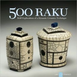500 Raku: Bold Explorations of a Dynamic Ceramics Technique