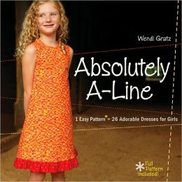 Absolutely A-Line: 1 Easy Pattern = 26 Adorable Dresses for Girls Wendi Gratz
