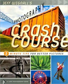 Jeff Wignall's Digital Photography Crash Course: 2 Minute Tips for Better Photos (Lark Photography Book) Jeff Wignall
