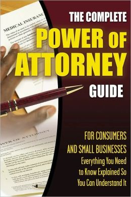 The Complete Power of Attorney Guide for Consumers and Small Businesses: Everything You Need to Know Explained Simply