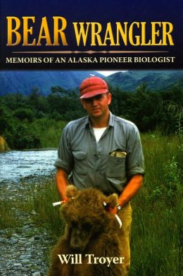 Bear Wrangler: Memoirs of an Alaska Pioneer Biologist Will Troyer