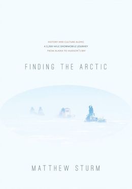 Finding the Arctic: History and Culture Along a 2,500-Mile Snowmobile Journey from Alaska to Hudson's Bay Matthew Sturm