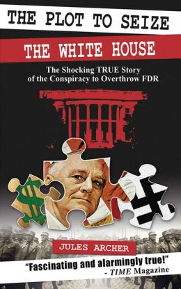The Plot to Seize the White House: The Shocking True Story of the Conspiracy to Overthrow FDR Jules Archer