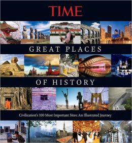 TIME Great Places of History: Civilization's 100 Most Important Sites: An Illustrated Journey Kelly Knauer and Editors of Time Magazine