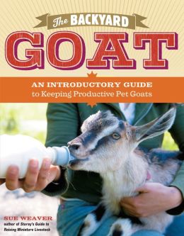 The Backyard Goat: An Introductory Guide to Keeping and Enjoying Pet Goats, from Feeding and Housing to Making Your Own Cheese Sue Weaver