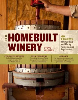The Homebuilt Winery: 43 Projects for Building and Using Winemaking Equipment Steve Hughes