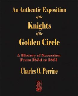 Authentic Exposition Of The Knights Of The Golden Circle - A History Of Secession From 1834 To 1861