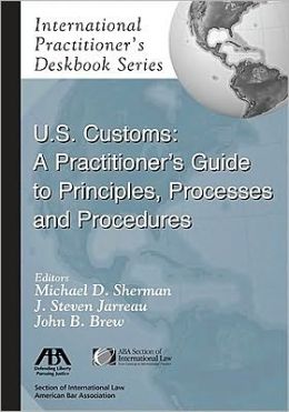 U.S. Customs: A Practitioner's Guide to Principles, Processes, and Procedures (International Practitioner's Deskbook) Michael D. Sherman, Steven J. Jarreau and John B. Brew