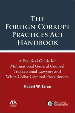 The Foreign Corrupt Practices Act Handbook: the Practical Guide for Multinational General Counsel, Transactional Lawyers and White Collar Criminal Practitioners Robert W. Tarun