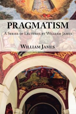 Pragmatism - A Series Of Lectures By William James, 1906-1907