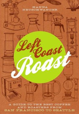 Left Coast Roast: A Guide to the Best Coffee and Roasters from San Francisco to Seattle