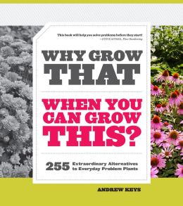 Why Grow That When You Can Grow This?: 255 Extraordinary Alternatives to Everyday Problem Plants Andrew Keys