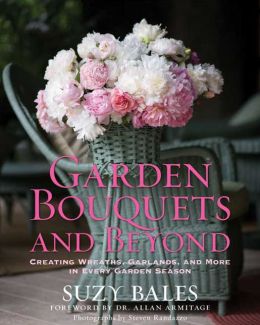 Garden Bouquets and Beyond: Creating Wreaths, Garlands, and More in Every Garden Season Suzy Bales, Steven Randazzo and Allan Armitage