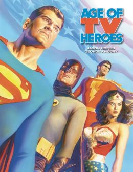 Age Of TV Heroes: The Live-Action Adventures Of Your Favorite Comic Book Characters Alex Ross