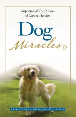 Dog Miracles: Inspirational True Stories of Canine Heroism Brad Steiger and Sherry Hansen Steiger