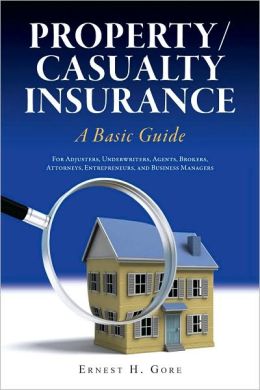 Property/Casualty Insurance, a Basic Guide: For Adjusters, Underwriters, Agents, Brokers, Attorneys, Entrepreneurs, and Business Managers Ernest H. Gore