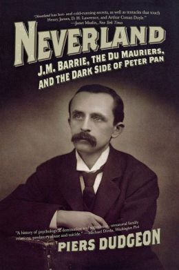 Neverland: J. M. Barrie, the Du Mauriers, and the Dark Side of Peter Pan Piers Dudgeon