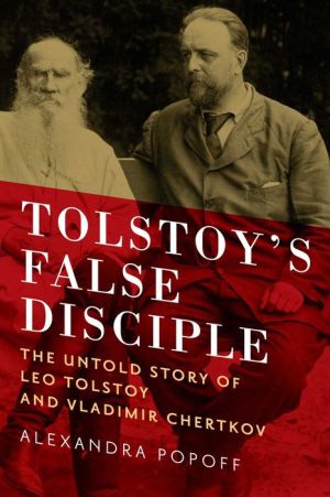 Tolstoy's False Disciple: The Untold Story of Leo Tolstoy and Vladimir Chertkov
