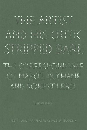 The Artist and His Critic Stripped Bare: The Correspondence of Marcel Duchamp and Robert Lebel, Bilingual Edition