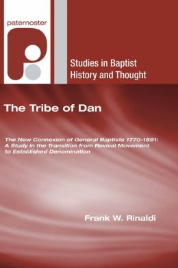 The Tribe of Dan: The New Connexion of General Baptists 1770-1891: A Study in the Transition from Revival Movement to Established Denomi (Studies in Baptist History and Thought) Frank W. Rinaldi and Roger Hayden