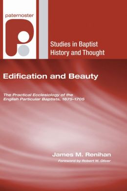 Edification and Beauty: The Practical Ecclesiology of the English Particular Baptists, 1675-1705 (Studies in Baptist History and Thought) James M. Renihan and Robert W. Oliver