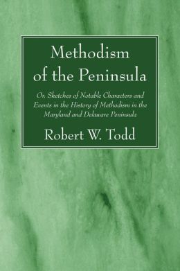 Methodism of the Peninsula, or, Sketches of Notable Characters and Events in the History of Methodism in the Maryland and Delaware Peninsula [ 1886 ] Robert W. Todd