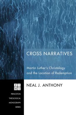 Cross Narratives: Martin Luther's Christology and the Location of Redemption (Princeton Theological Monograph) Neal J. Anthony