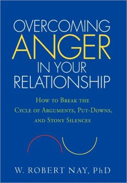 Overcoming Anger in Your Relationship: How to Break the Cycle of Arguments, Put-Downs, and Stony Silences W. Robert Nay