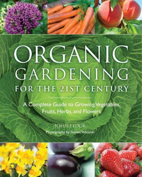 Organic Gardening for the 21st Century: A Complete Guide to Growing Vegetables, Fruits, Herbs and Flowers