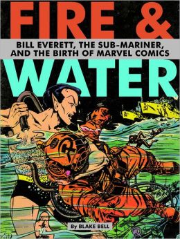 Fire & Water: Bill Everett, the Sub-Mariner and the Birth of Marvel Comics