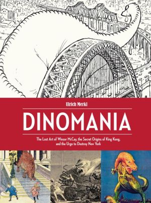 Dinomania: The Lost Art of Winsor McCay, The Secret Origins of King Kong, and the Urge to Destroy New York