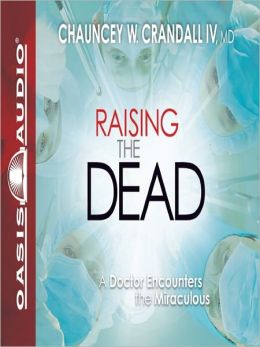Raising the Dead: A Doctor Encounters the Miraculous Chauncey W. Crandall IV MD and Wes Bleed