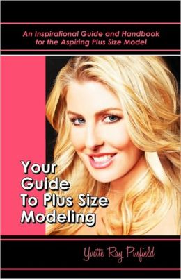 Your Guide to Plus-Size Modeling An Inspirational Guide and Handbook for the Aspiring Plus-Size Model Yvette Pinfield