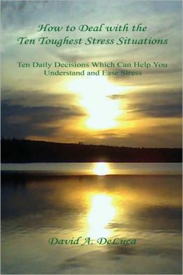 How to Deal with the Ten Toughest Stress Situations - Ten Daily Decisions Which Can Help You Understand and Ease Stress