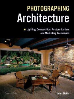 Photographing Architecture: Lighting, Composition, Postproduction and Marketing Techniques John Siskin