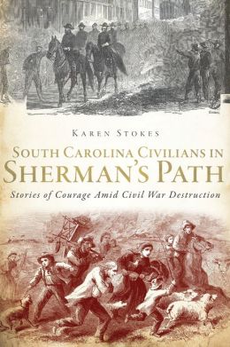 South Carolina Civilians in Sherman's Path: Stories of Courage Amid Civil War Destruction Karen Stokes